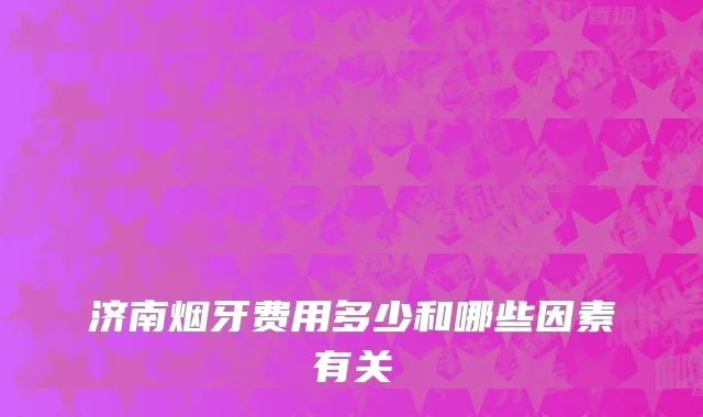 济南烟牙费用多少和哪些因素有关