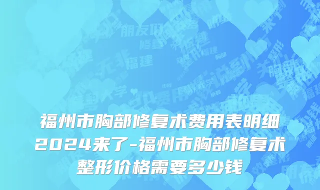 福州市胸部修复术费用表明细2024来了-福州市胸部修复术整形价格需要多少钱