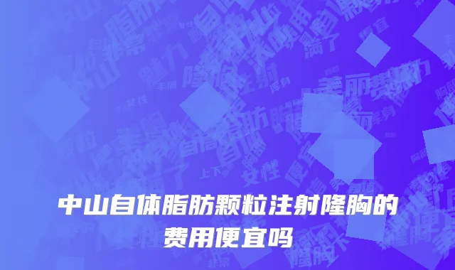 中山自体脂肪颗粒注射隆胸的费用便宜吗