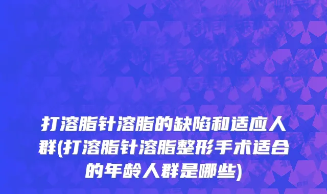 打溶脂针溶脂的缺陷和适应人群(打溶脂针溶脂整形手术适合的年龄人群是哪些)