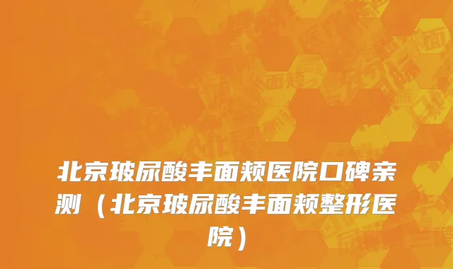 北京玻尿酸丰面颊医院口碑亲测(北京玻尿酸丰面颊整形医院)