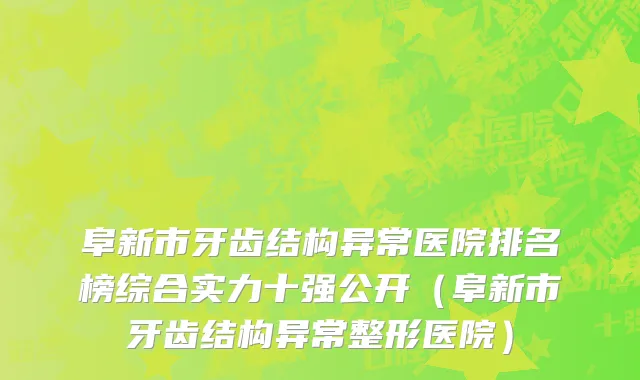 阜新市牙齿结构异常医院排名榜综合实力十强公开（阜新市牙齿结构异常整形医院）