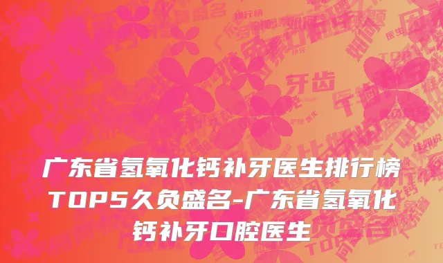 广东省氢氧化钙补牙医生排行榜TOP5久负盛名-广东省氢氧化钙补牙口腔医生