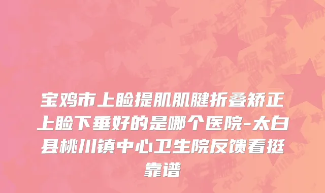 宝鸡市上睑提肌肌腱折叠矫正上睑下垂好的是哪个医院-太白县桃川镇中心卫生院反馈看挺靠谱