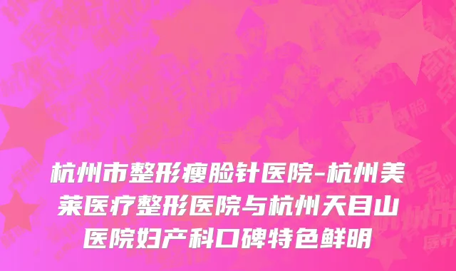 杭州市整形瘦脸针医院-杭州美莱医疗整形医院与杭州天目山医院妇产科口碑特色鲜明