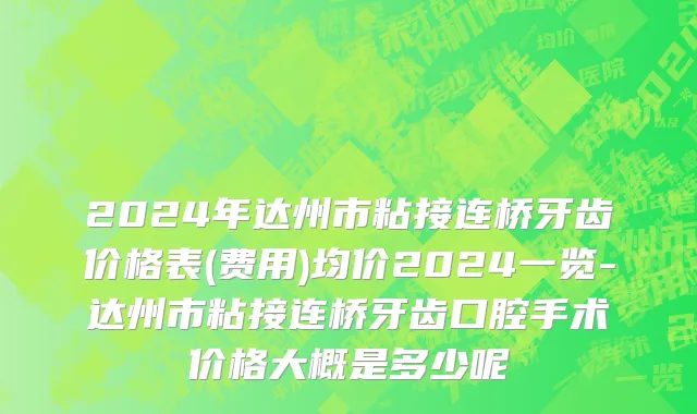 2024年达州市粘接连桥牙齿价格表(费用)均价2024一览-达州市粘接连桥牙齿口腔手术价格大概是多少呢