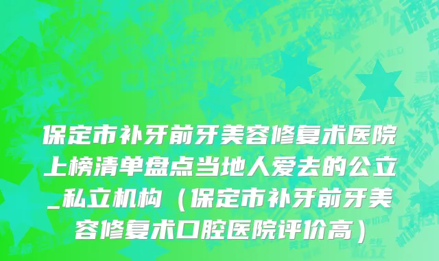 保定市补牙前牙美容修复术医院上榜清单盘点当地人爱去的公立_私立机构（保定市补牙前牙美容修复术口腔医院评价高）