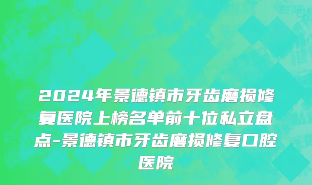 2024年景德镇市牙齿磨损修复医院上榜名单前十位私立盘点-景德镇市牙齿磨损修复口腔医院