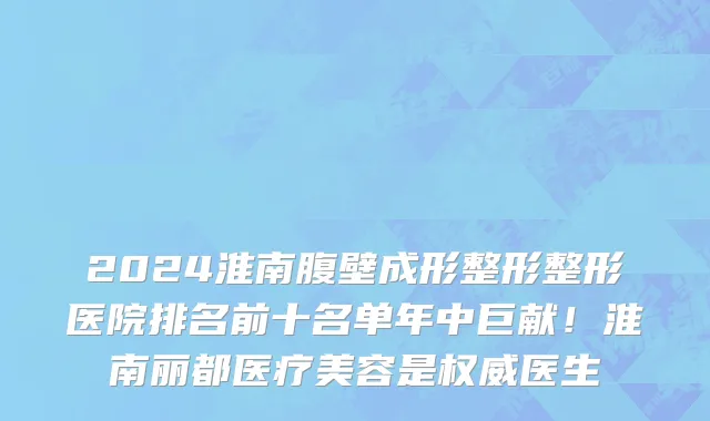 2024淮南腹壁成形整形整形医院排名前十名单年中巨献!淮南丽都医疗美容是权威医生