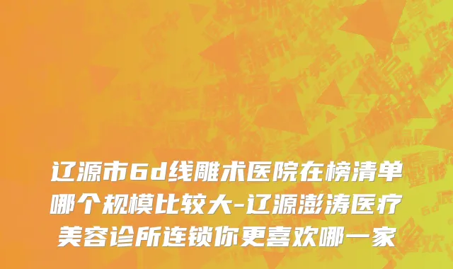 辽源市6d线雕术医院在榜清单哪个规模比较大-辽源澎涛医疗美容诊所连锁你更喜欢哪一家