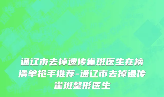 通辽市去掉遗传雀斑医生在榜清单抢手推荐-通辽市去掉遗传雀斑整形医生