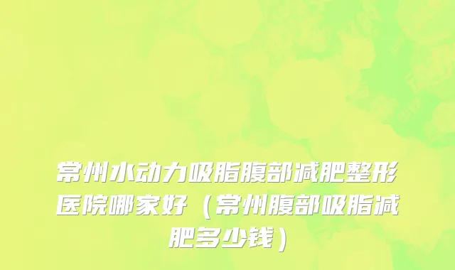 常州水动力吸脂腹部减肥整形医院哪家好（常州腹部吸脂减肥多少钱）