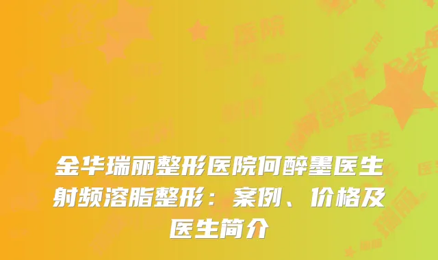 金华瑞丽整形医院何醉墨医生射频溶脂整形：案例、价格及医生简介