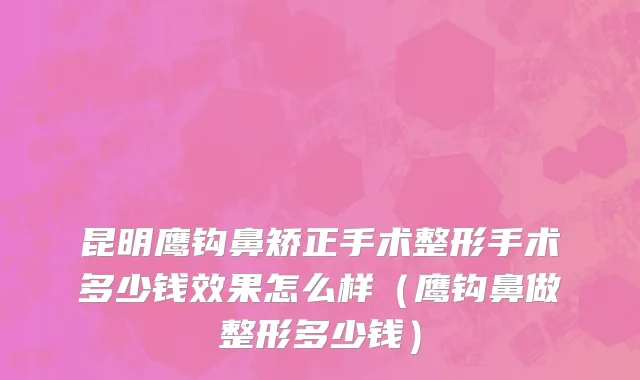 昆明鹰钩鼻矫正手术整形手术多少钱效果怎么样（鹰钩鼻做整形多少钱）