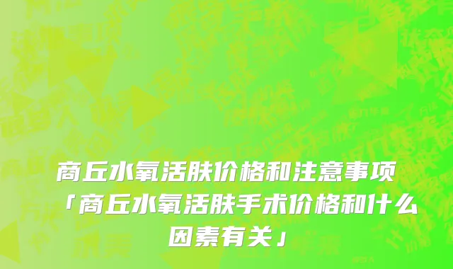 商丘水氧活肤价格和注意事项「商丘水氧活肤手术价格和什么因素有关」