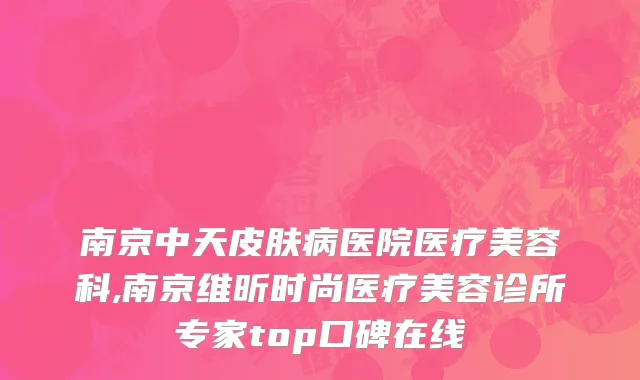 南京中天皮肤病医院医疗美容科,南京维昕时尚医疗美容诊所专家top口碑在线