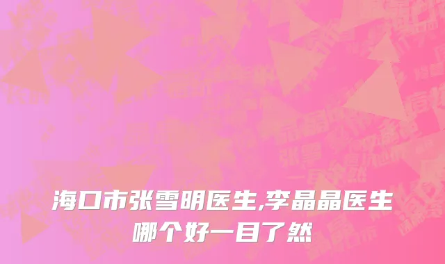 海口市张雪明医生,李晶晶医生哪个好一目了然