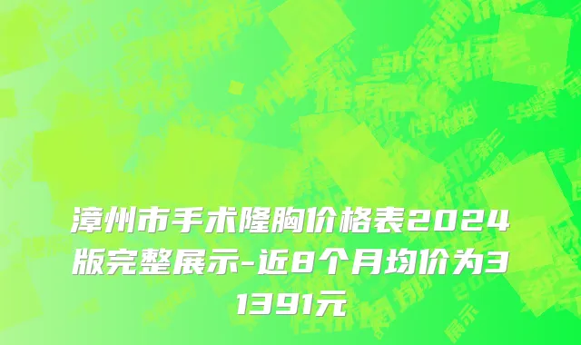 漳州市手术隆胸价格表2024版完整展示-近8个月均价为31391元