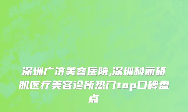 深圳广济美容医院,深圳科丽研肌医疗美容诊所热门top口碑盘点