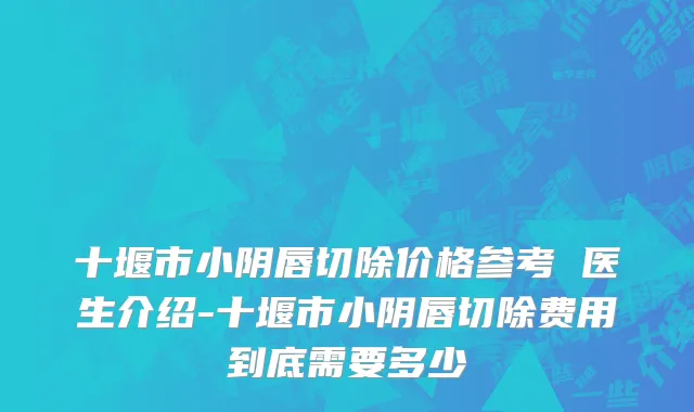 十堰市小阴唇切除价格参考 医生介绍-十堰市小阴唇切除费用到底需要多少
