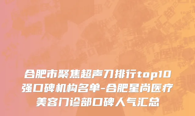 合肥市聚焦超声刀排行top10强口碑机构名单-合肥星尚医疗美容门诊部口碑人气汇总