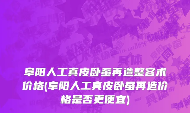阜阳人工真皮卧蚕再造整容术价格(阜阳人工真皮卧蚕再造价格是否更便宜)