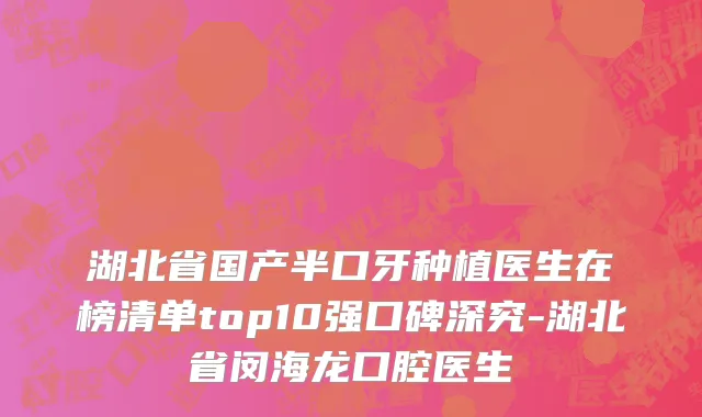 湖北省国产半口牙种植医生在榜清单top10强口碑深究-湖北省闵海龙口腔医生