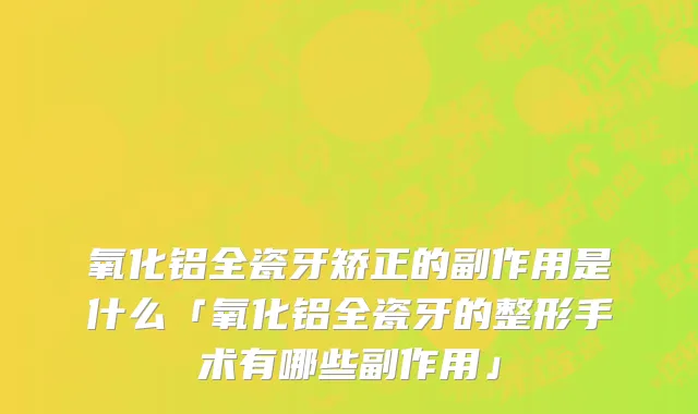 氧化铝全瓷牙矫正的副作用是什么「氧化铝全瓷牙的整形手术有哪些副作用」