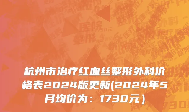 杭州市治疗红血丝整形外科价格表2024版更新(2024年5月均价为：1730元）