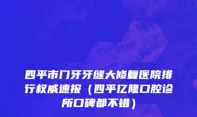四平市门牙牙缝大修复医院排行权威速报（四平亿隆口腔诊所口碑都不错）
