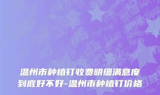 温州市种植钉收费明细满意度到底好不好-温州市种植钉价格