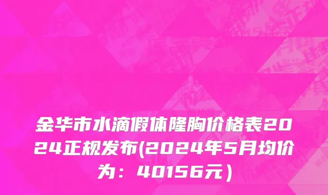 金华市水滴假体隆胸价格表2024正规发布(2024年5月均价为：40156元）