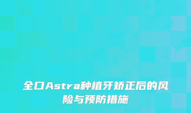 全口Astra种植牙矫正后的风险与预防措施