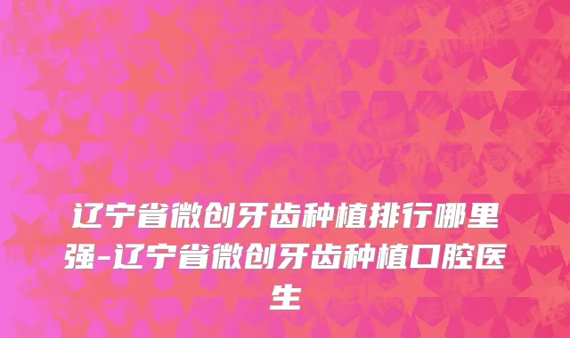 辽宁省微创牙齿种植排行哪里强-辽宁省微创牙齿种植口腔医生