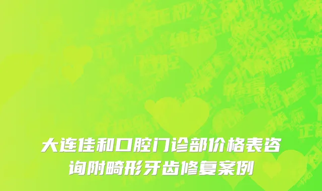 大连佳和口腔门诊部价格表咨询附畸形牙齿修复案例