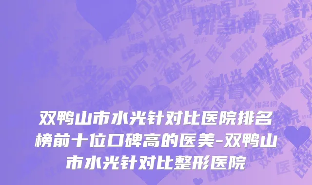 双鸭山市水光针对比医院排名榜前十位口碑高的医美-双鸭山市水光针对比整形医院