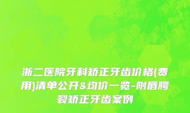 浙二医院牙科矫正牙齿价格(费用)清单公开&均价一览-附唇腭裂矫正牙齿案例