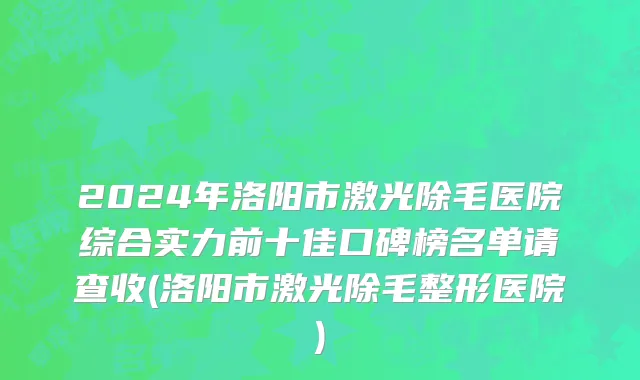 2024年洛阳市激光除毛医院综合实力前十佳口碑榜名单请查收(洛阳市激光除毛整形医院)