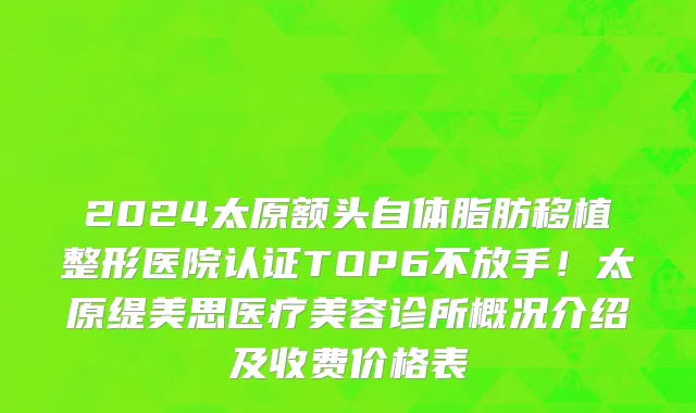 2024太原额头自体脂肪移植整形医院认证TOP6不放手!太原缇美思医疗美容诊所概况介绍及收费价格表