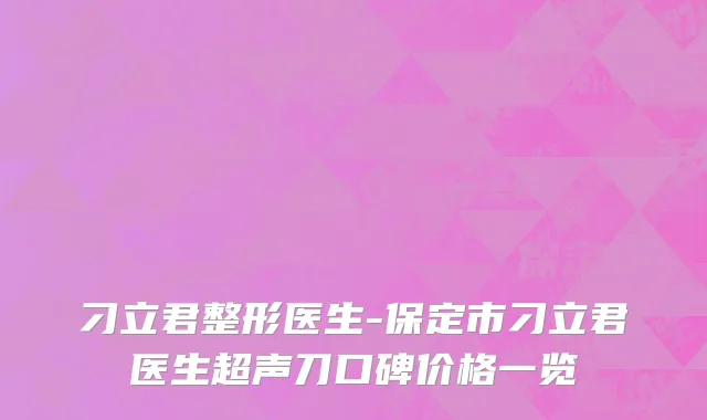 刁立君整形医生-保定市刁立君医生超声刀口碑价格一览