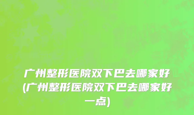 广州整形医院双下巴去哪家好(广州整形医院双下巴去哪家好一点)