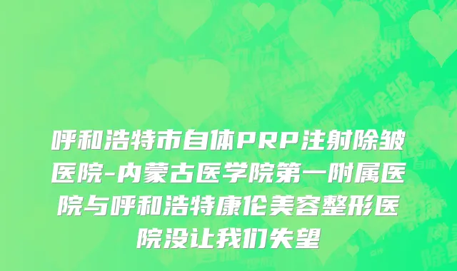 呼和浩特市自体PRP注射除皱医院-内蒙古医学院第一附属医院与呼和浩特康伦美容整形医院没让我们失望