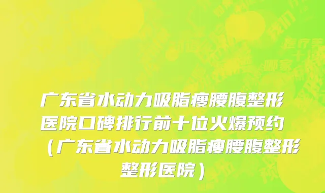 广东省水动力吸脂瘦腰腹整形医院口碑排行前十位火爆预约（广东省水动力吸脂瘦腰腹整形整形医院）