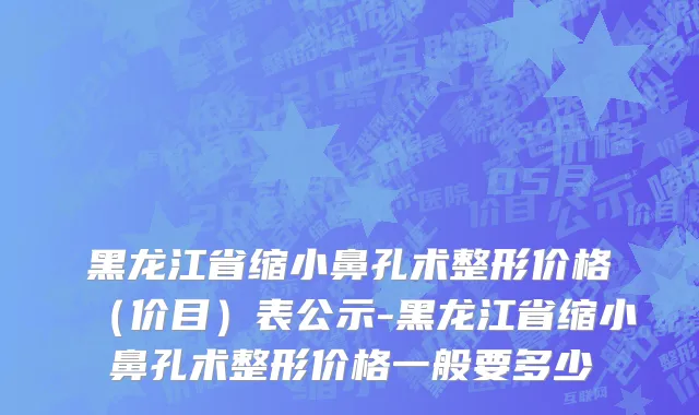 黑龙江省缩小鼻孔术整形价格（价目）表公示-黑龙江省缩小鼻孔术整形价格一般要多少