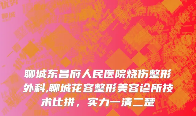 聊城东昌府人民医院烧伤整形外科,聊城花容整形美容诊所技术比拼，实力一清二楚