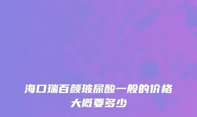 海口瑞百颜玻尿酸一般的价格大概要多少
