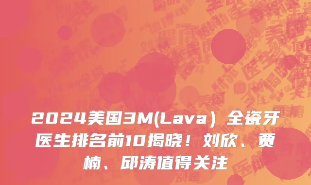 2024美国3M(Lava)全瓷牙医生排名前10揭晓!刘欣、贾楠、邱涛值得关注