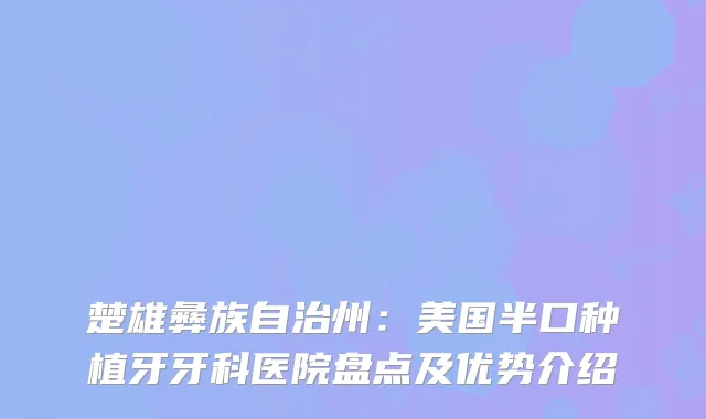 楚雄彝族自治州：美国半口种植牙牙科医院盘点及优势介绍