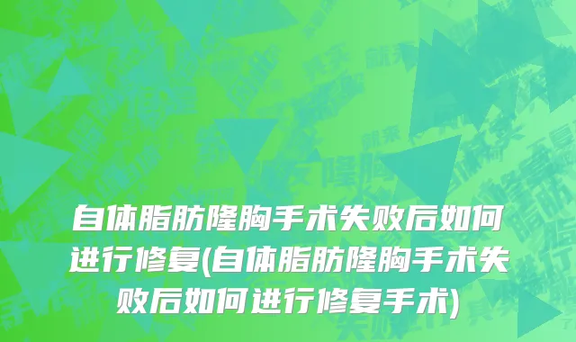 自体脂肪隆胸手术失败后如何进行修复(自体脂肪隆胸手术失败后如何进行修复手术)