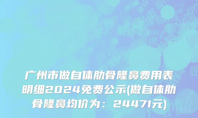 广州市做自体肋骨隆鼻费用表明细2024免费公示(做自体肋骨隆鼻均价为：24471元)